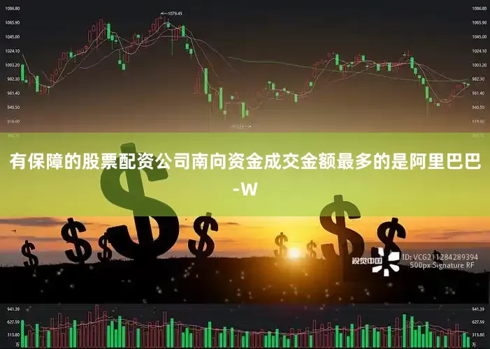 有保障的股票配资公司南向资金成交金额最多的是阿里巴巴-W