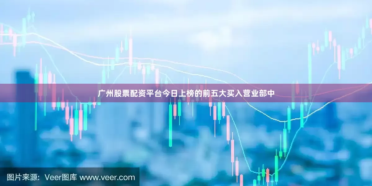 广州股票配资平台今日上榜的前五大买入营业部中