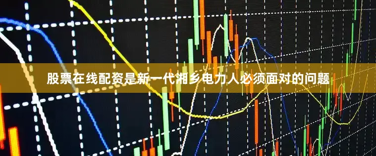 股票在线配资是新一代湘乡电力人必须面对的问题