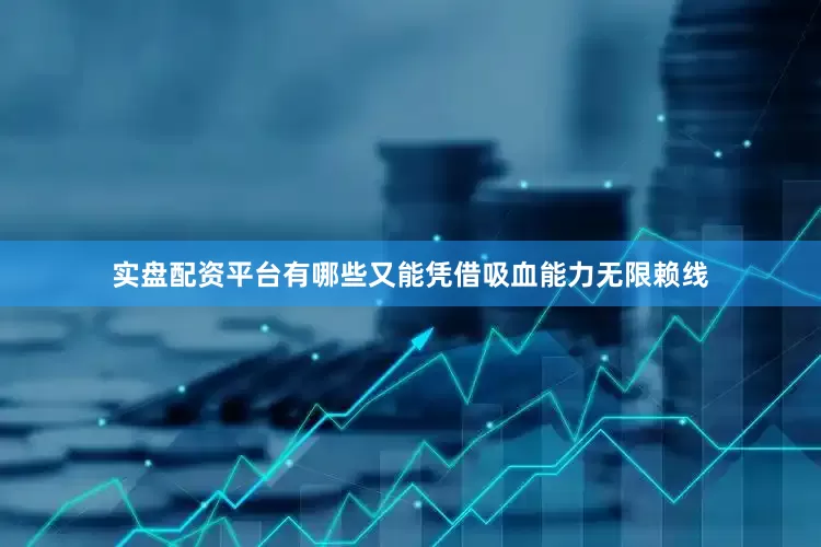 实盘配资平台有哪些又能凭借吸血能力无限赖线