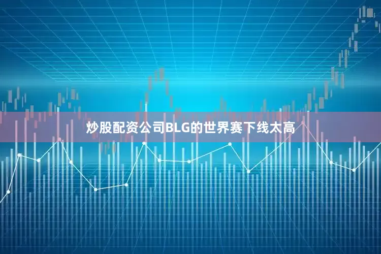 炒股配资公司BLG的世界赛下线太高