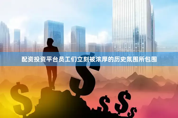 配资投资平台员工们立刻被浓厚的历史氛围所包围