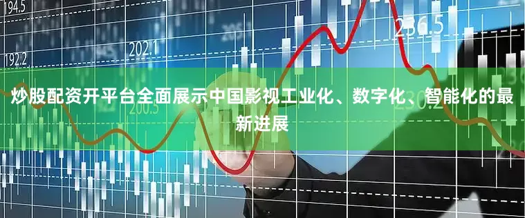 炒股配资开平台全面展示中国影视工业化、数字化、智能化的最新进展