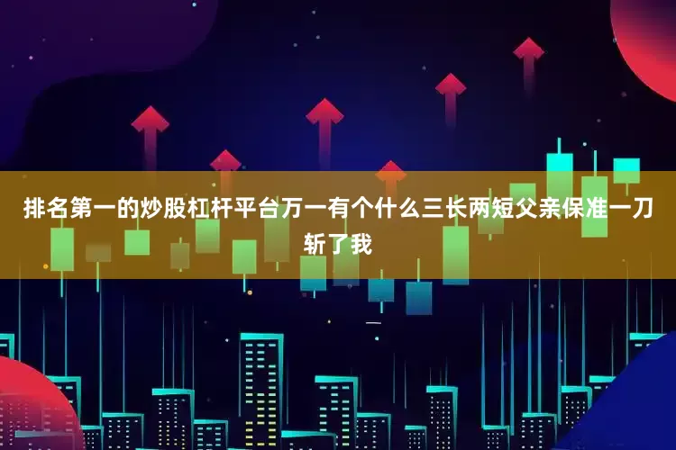 排名第一的炒股杠杆平台万一有个什么三长两短父亲保准一刀斩了我