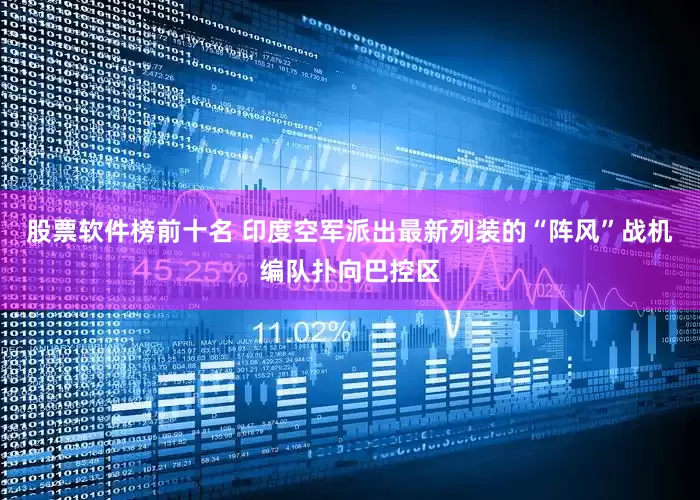 股票软件榜前十名 印度空军派出最新列装的“阵风”战机编队扑向巴控区