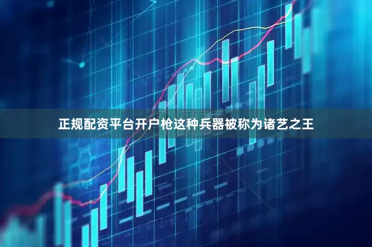 正规配资平台开户枪这种兵器被称为诸艺之王
