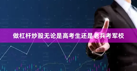 做杠杆炒股无论是高考生还是老兵考军校