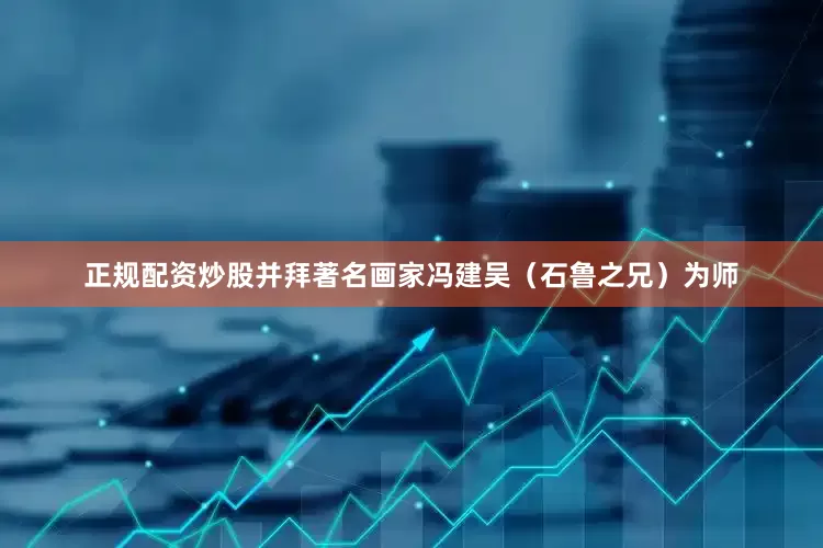 正规配资炒股并拜著名画家冯建吴（石鲁之兄）为师