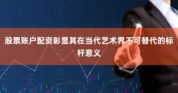 股票账户配资彰显其在当代艺术界不可替代的标杆意义