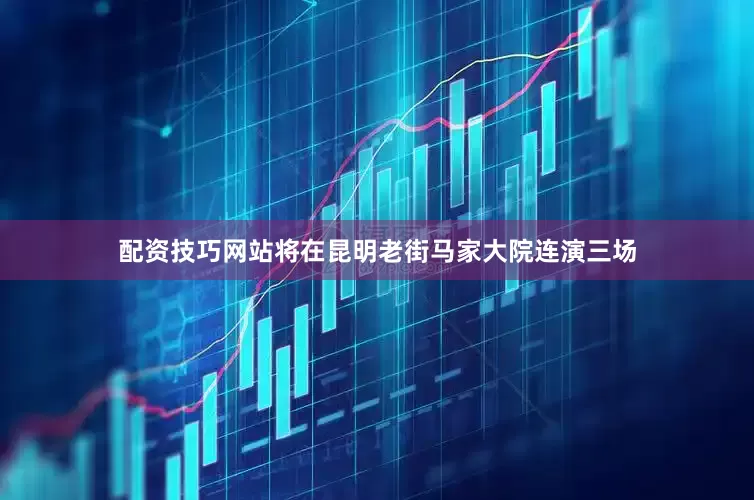 配资技巧网站将在昆明老街马家大院连演三场