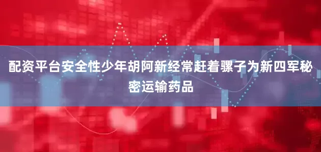 配资平台安全性少年胡阿新经常赶着骡子为新四军秘密运输药品