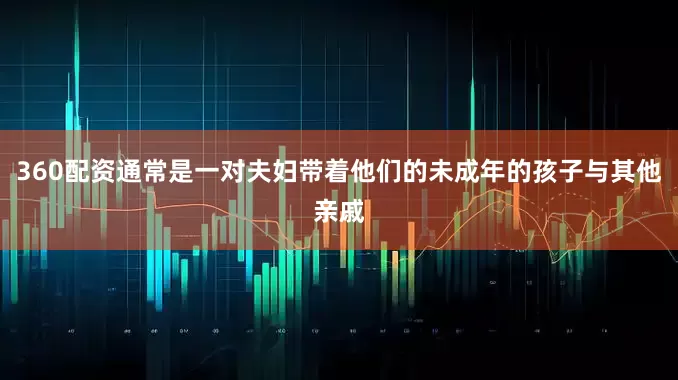 360配资通常是一对夫妇带着他们的未成年的孩子与其他亲戚