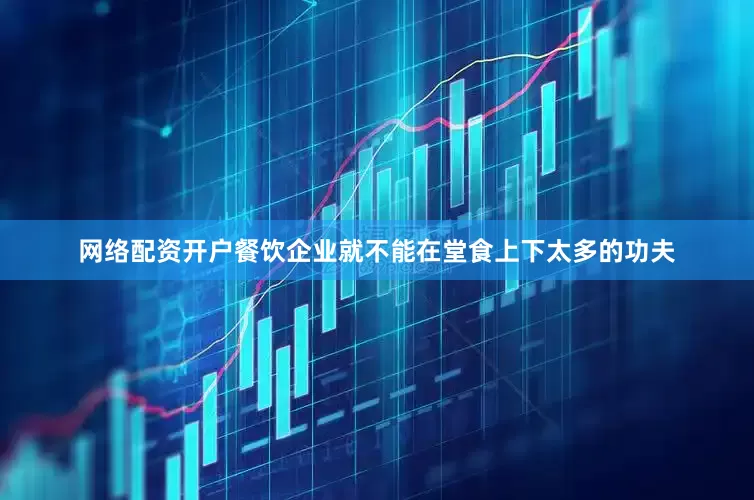 网络配资开户餐饮企业就不能在堂食上下太多的功夫