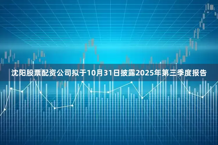 沈阳股票配资公司拟于10月31日披露2025年第三季度报告