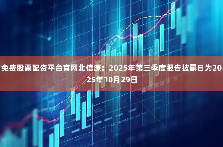 免费股票配资平台官网北信源：2025年第三季度报告披露日为2025年10月29日
