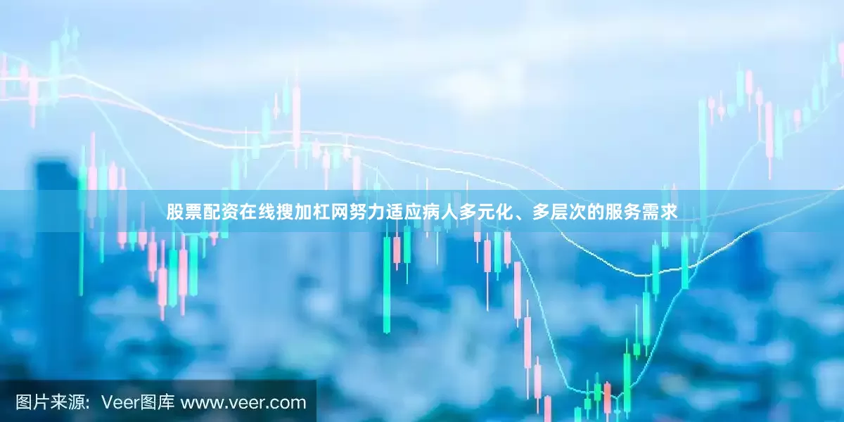 股票配资在线搜加杠网努力适应病人多元化、多层次的服务需求