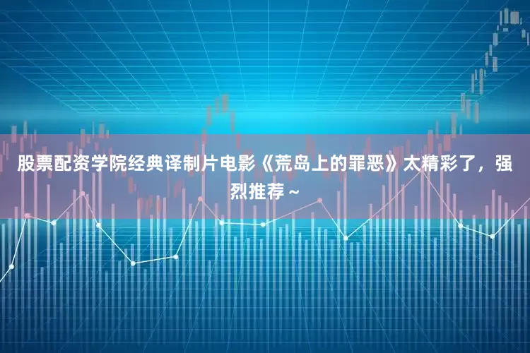 股票配资学院经典译制片电影《荒岛上的罪恶》太精彩了，强烈推荐～