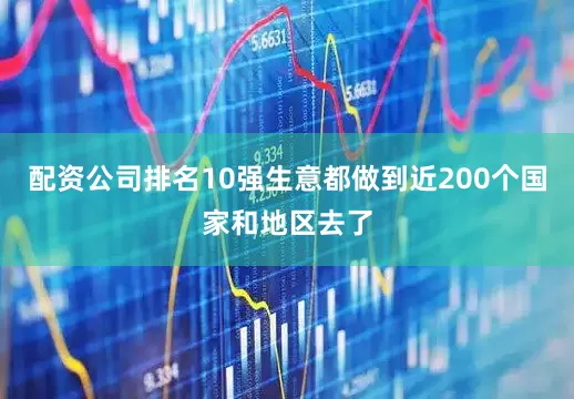 配资公司排名10强生意都做到近200个国家和地区去了