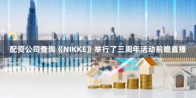 配资公司查询《NIKKE》举行了三周年活动前瞻直播